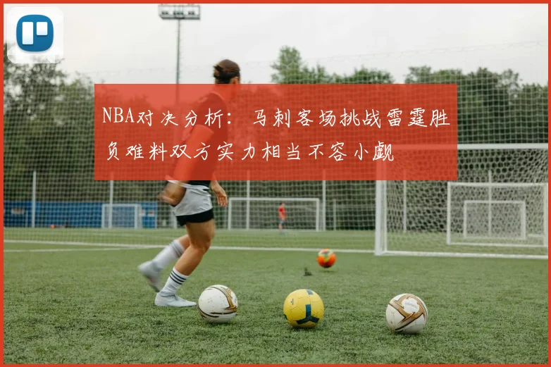 NBA对决分析：马刺客场挑战雷霆胜负难料双方实力相当不容小觑